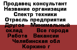 Продавец-консультант › Название организации ­ Спектр техники › Отрасль предприятия ­ Другое › Минимальный оклад ­ 1 - Все города Работа » Вакансии   . Челябинская обл.,Коркино г.